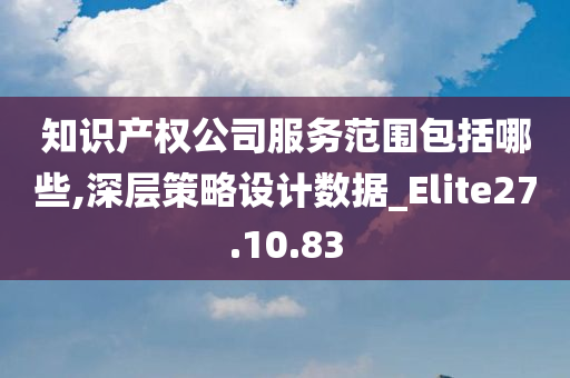 知识产权公司服务范围包括哪些,深层策略设计数据_Elite27.10.83