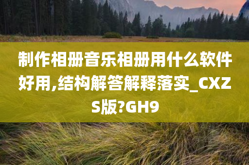 制作相册音乐相册用什么软件好用,结构解答解释落实_CXZS版?GH9