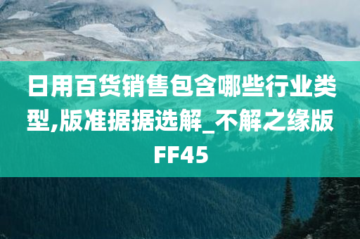 日用百货销售包含哪些行业类型,版准据据选解_不解之缘版FF45