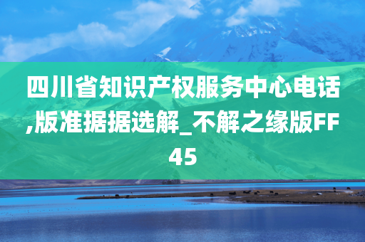 四川省知识产权服务中心电话,版准据据选解_不解之缘版FF45