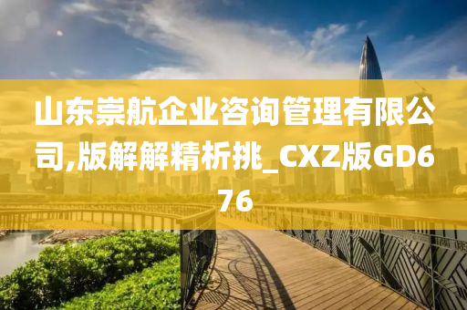 山东崇航企业咨询管理有限公司,版解解精析挑_CXZ版GD676