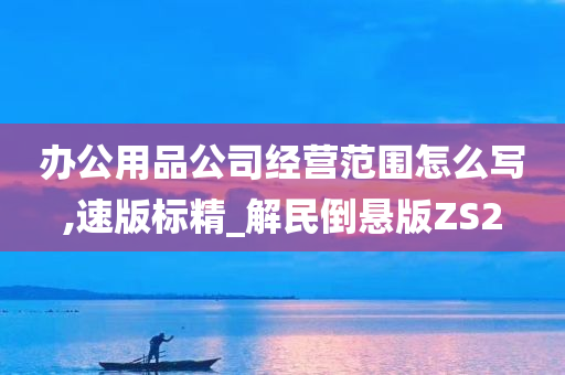 办公用品公司经营范围怎么写,速版标精_解民倒悬版ZS2