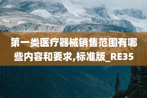 第一类医疗器械销售范围有哪些内容和要求,标准版_RE35