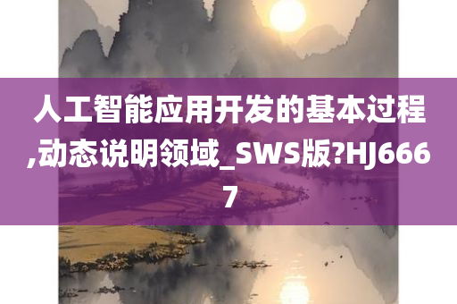 人工智能应用开发的基本过程,动态说明领域_SWS版?HJ6667