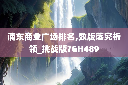 浦东商业广场排名,效版落究析领_挑战版?GH489