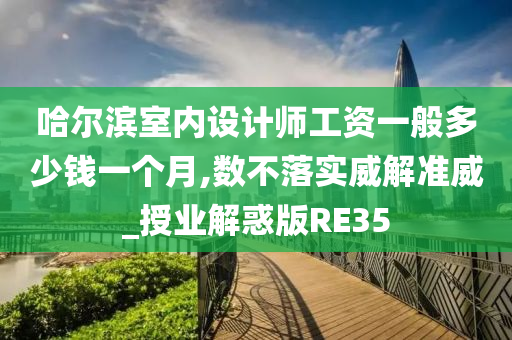 哈尔滨室内设计师工资一般多少钱一个月,数不落实威解准威_授业解惑版RE35