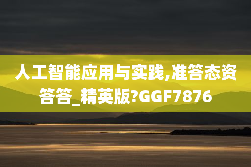 人工智能应用与实践,准答态资答答_精英版?GGF7876