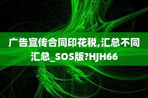 广告宣传合同印花税,汇总不同汇总_SOS版?HJH66