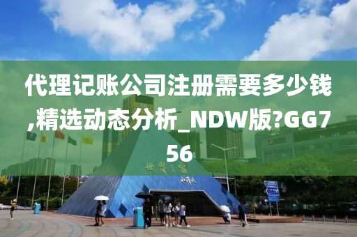 代理记账公司注册需要多少钱,精选动态分析_NDW版?GG756